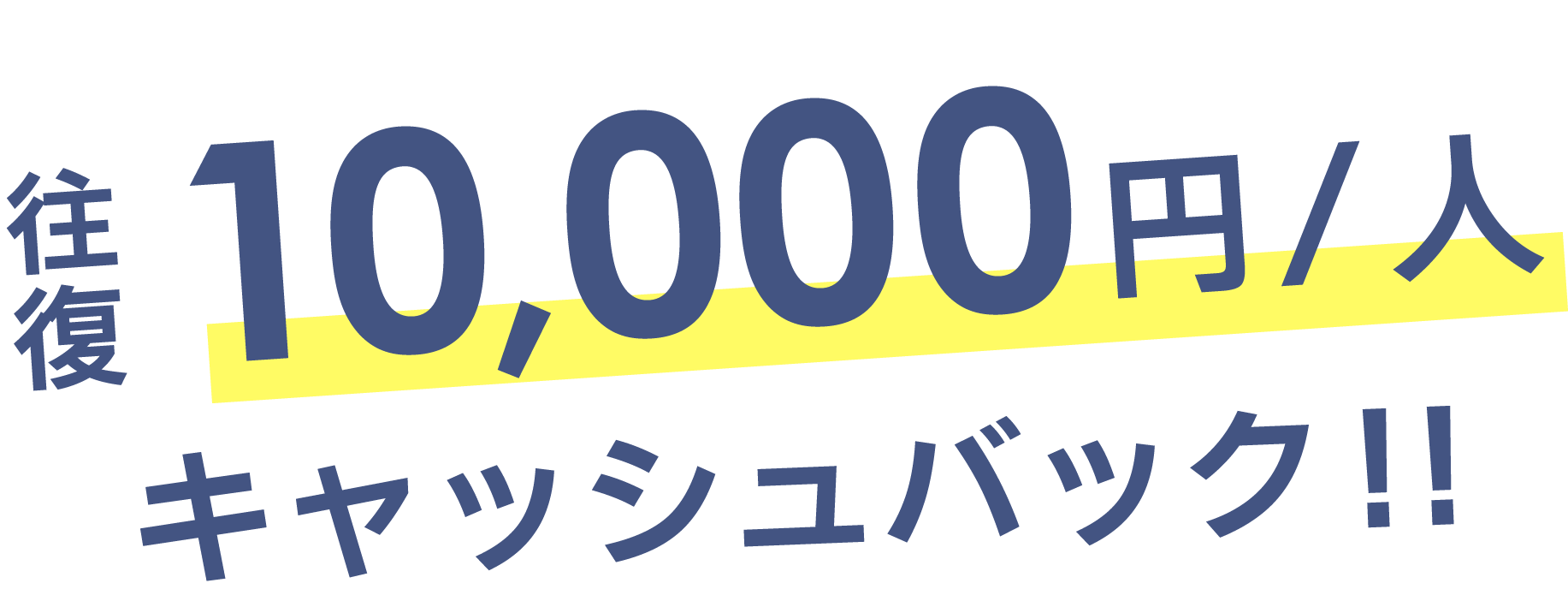 往復 10,000円/人 キャッシュバック